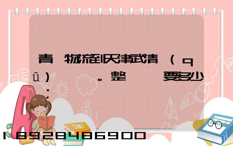 青島物流到天津武清區(qū)。整車運輸要多少錢